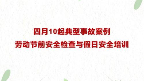 近期10起典型事故案例及2024劳动节前安全检查与假日安全培训